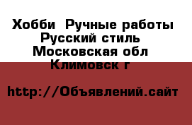 Хобби. Ручные работы Русский стиль. Московская обл.,Климовск г.